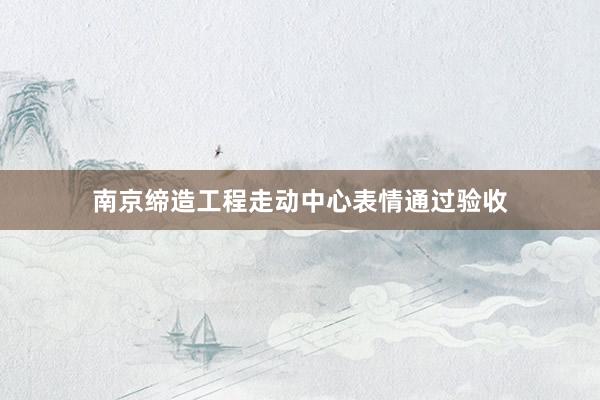 南京缔造工程走动中心表情通过验收