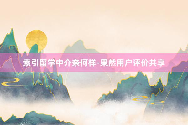 索引留学中介奈何样-果然用户评价共享