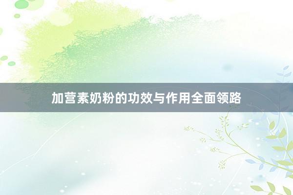 加营素奶粉的功效与作用全面领路