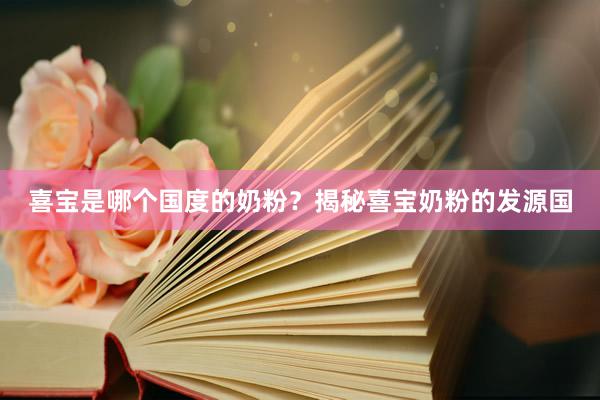 喜宝是哪个国度的奶粉？揭秘喜宝奶粉的发源国