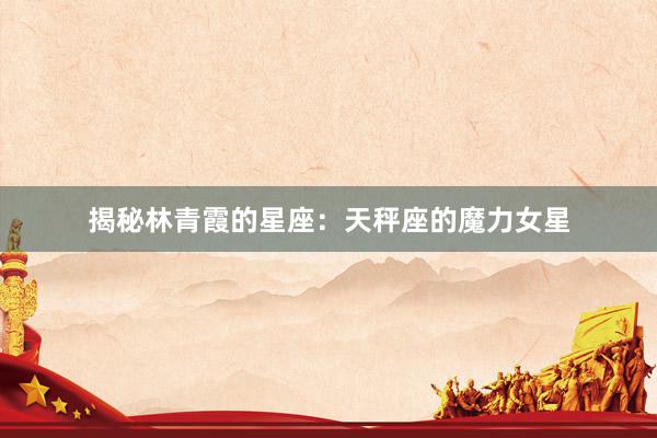 揭秘林青霞的星座：天秤座的魔力女星