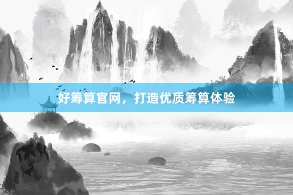 好筹算官网，打造优质筹算体验